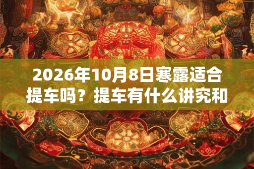 2026年10月8日寒露适合提车吗？提车有什么讲究和忌讳？