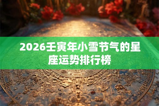 2026壬寅年小雪节气的星座运势排行榜