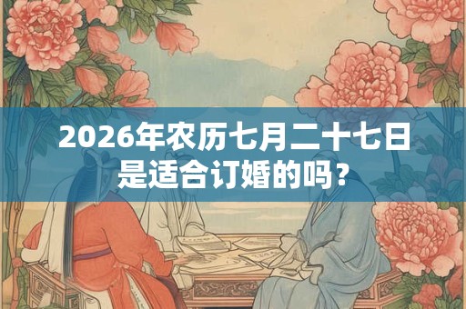 2026年农历七月二十七日是适合订婚的吗？