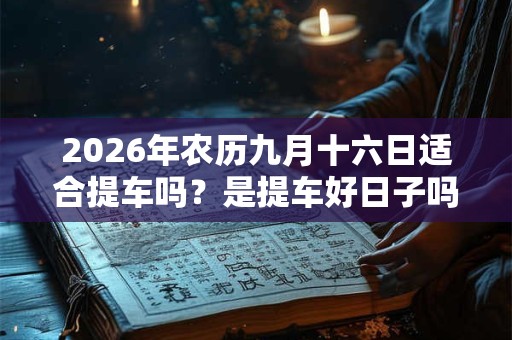 2026年农历九月十六日适合提车吗？是提车好日子吗