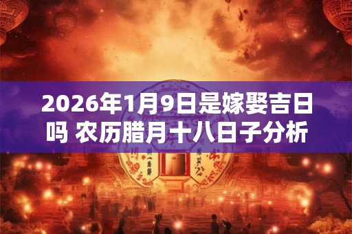2026年1月9日是嫁娶吉日吗 农历腊月十八日子分析