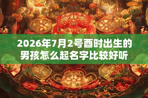 2026年7月2号酉时出生的男孩怎么起名字比较好听