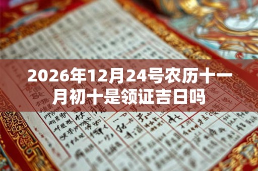 2026年12月24号农历十一月初十是领证吉日吗 2026年12月24号农历十一月初十是领证吉日吗