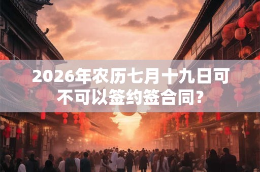 2026年农历七月十九日可不可以签约签合同？