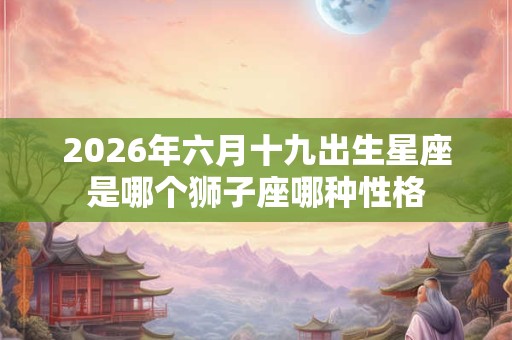 2026年六月十九出生星座是哪个狮子座哪种性格