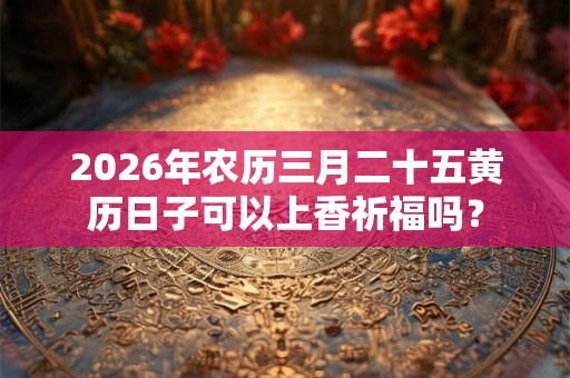 2026年农历三月二十五黄历日子可以上香祈福吗？
