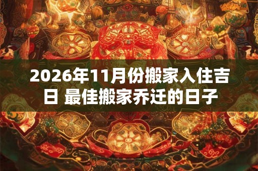 2026年11月份搬家入住吉日 最佳搬家乔迁的日子 2026年11月份搬家入住吉日 最佳搬家乔迁的日子