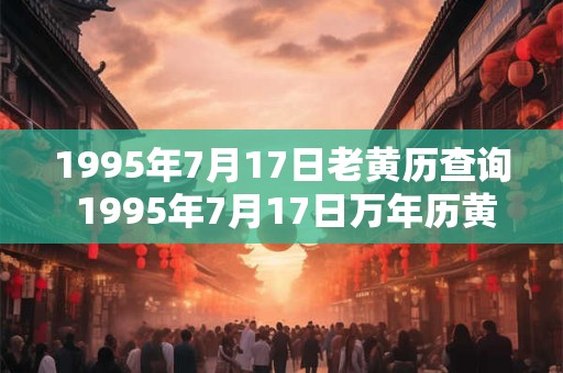 1995年7月17日老黄历查询 1995年7月17日万年历黄道吉日 1995年7月17日老黄历查询 1995年7月17日万年历黄道吉日