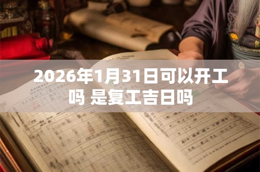 2026年1月31日可以开工吗 是复工吉日吗