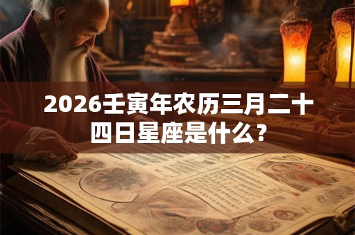 2026壬寅年农历三月二十四日星座是什么？