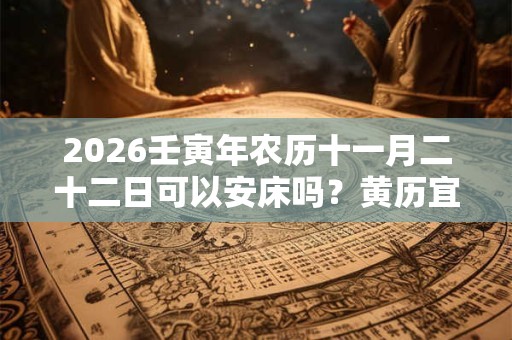 2026壬寅年农历十一月二十二日可以安床吗？黄历宜忌什么？