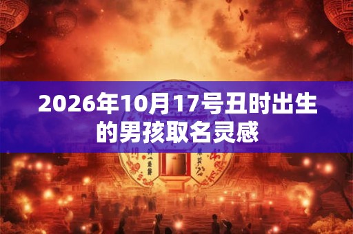 2026年10月17号丑时出生的男孩取名灵感 2026年10月17号丑时出生的男孩取名灵感