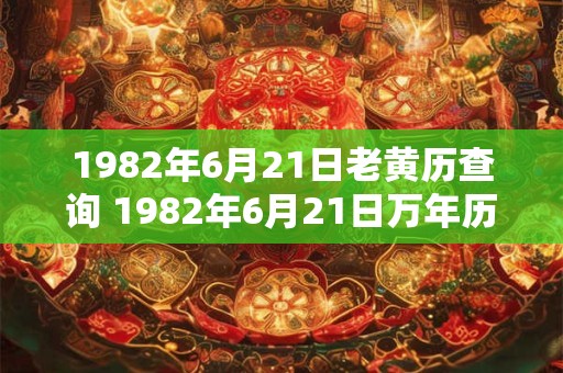 1982年6月21日老黄历查询 1982年6月21日万年历黄道吉日 1982年6月21日老黄历查询 1982年6月21日万年历黄道吉日