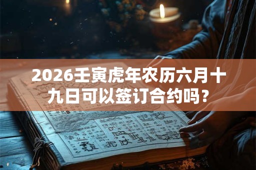 2026壬寅虎年农历六月十九日可以签订合约吗? 2026壬寅虎年农历六月十九日可以签订合约吗?