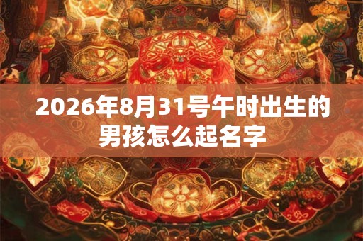 2026年8月31号午时出生的男孩怎么起名字