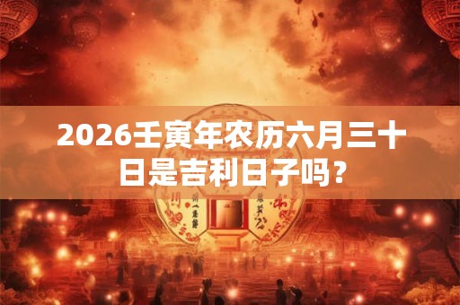 2026壬寅年农历六月三十日是吉利日子吗？
