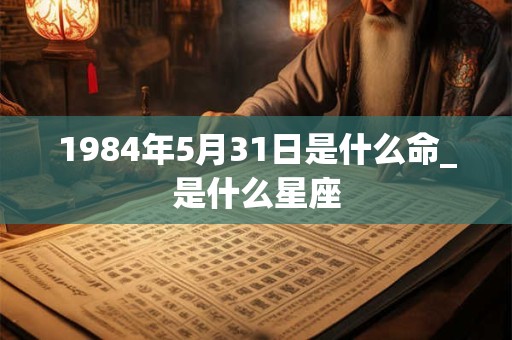 1984年5月31日是什么命_是什么星座 1984年5月31日是什么命_是什么星座