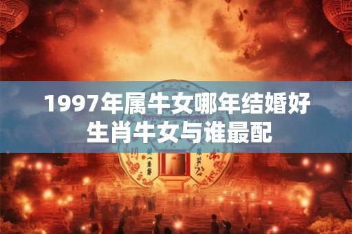 1997年属牛女哪年结婚好 生肖牛女与谁最配