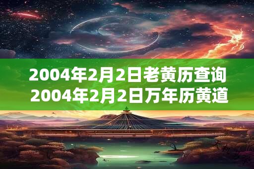 2004年2月2日老黄历查询 2004年2月2日万年历黄道吉日 2004年2月2日老黄历查询 2004年2月2日万年历黄道吉日