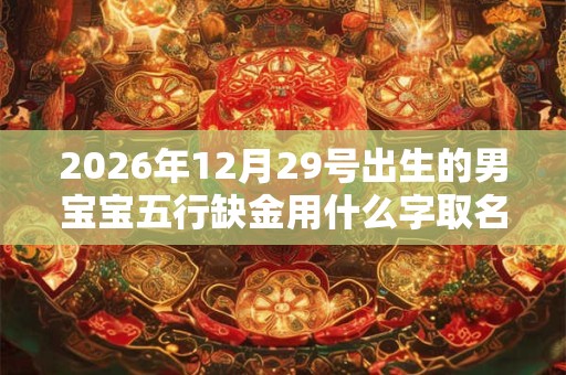 2026年12月29号出生的男宝宝五行缺金用什么字取名好
