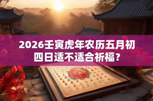 2026壬寅虎年农历五月初四日适不适合祈福？