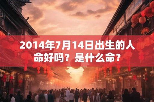 2014年7月14日出生的人命好吗?是什么命? 2014年7月14日出生的人命好吗?是什么命?