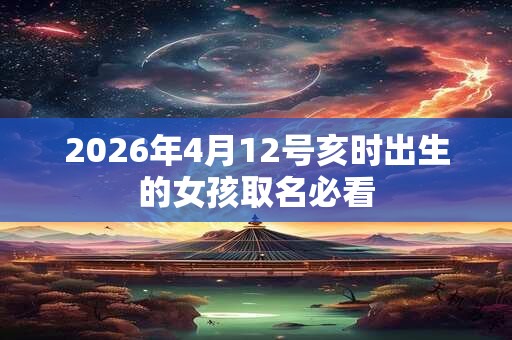 2026年4月12号亥时出生的女孩取名必看 2026年4月12号亥时出生的女孩取名必看