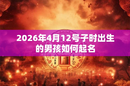 2026年4月12号子时出生的男孩如何起名