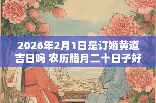 2026年2月1日是订婚黄道吉日吗 农历腊月二十日子好吗