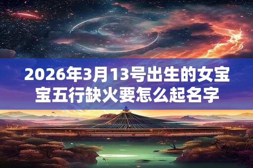 2026年3月13号出生的女宝宝五行缺火要怎么起名字