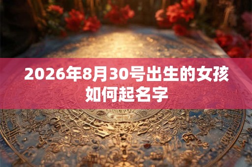 2026年8月30号出生的女孩如何起名字 2026年8月30号出生的女孩如何起名字