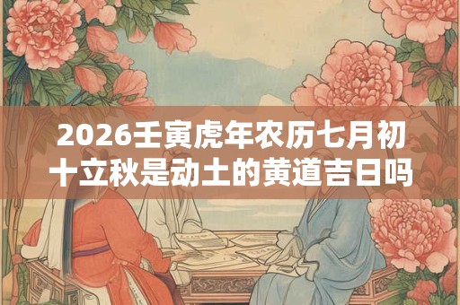 2026壬寅虎年农历七月初十立秋是动土的黄道吉日吗？