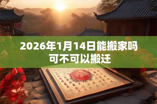 2026年1月14日能搬家吗 可不可以搬迁