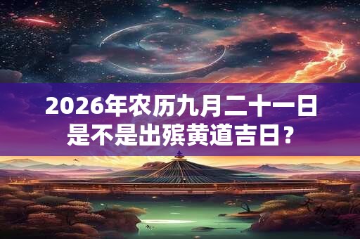 2026年农历九月二十一日是不是出殡黄道吉日？