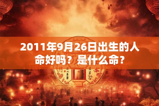 2011年9月26日出生的人命好吗？是什么命？