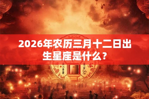 2026年农历三月十二日出生星座是什么？
