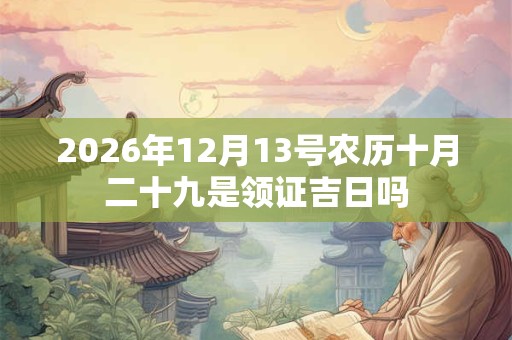 2026年12月13号农历十月二十九是领证吉日吗