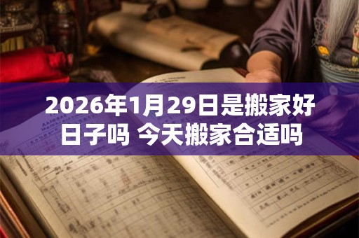 2026年1月29日是搬家好日子吗 今天搬家合适吗