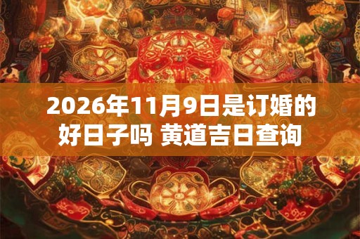 2026年11月9日是订婚的好日子吗 黄道吉日查询 2026年11月9日是订婚的好日子吗 黄道吉日查询