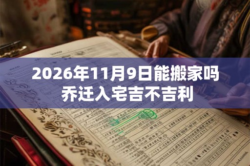 2026年11月9日能搬家吗 乔迁入宅吉不吉利
