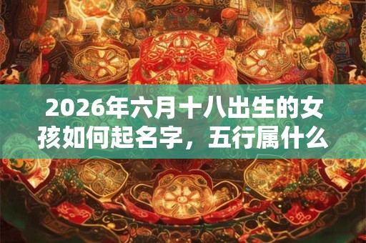 2026年六月十八出生的女孩如何起名字，五行属什么