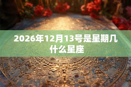 2026年12月13号是星期几 什么星座