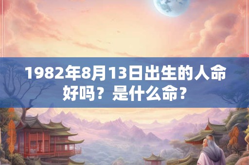 1982年8月13日出生的人命好吗？是什么命？