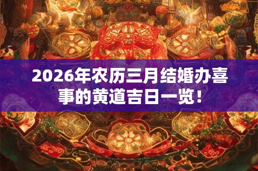2026年农历三月结婚办喜事的黄道吉日一览! 2026年农历三月结婚办喜事的黄道吉日一览!