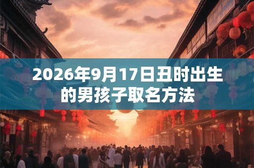 2026年9月17日丑时出生的男孩子取名方法 2026年9月17日丑时出生的男孩子取名方法