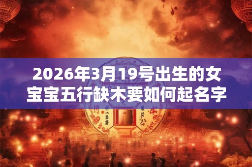 2026年3月19号出生的女宝宝五行缺木要如何起名字