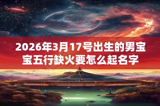 2026年3月17号出生的男宝宝五行缺火要怎么起名字