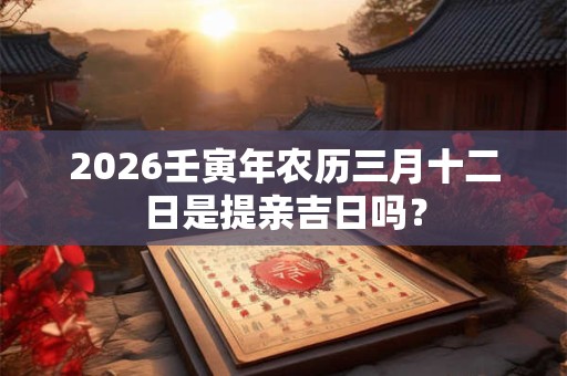 2026壬寅年农历三月十二日是提亲吉日吗? 2026壬寅年农历三月十二日是提亲吉日吗?