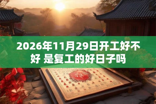 2026年11月29日开工好不好 是复工的好日子吗