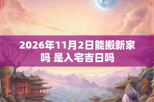 2026年11月2日能搬新家吗 是入宅吉日吗